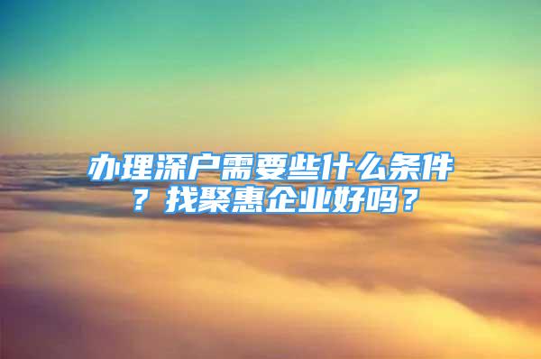 辦理深戶需要些什么條件？找聚惠企業(yè)好嗎？