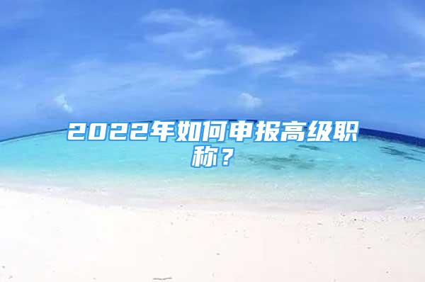 2022年如何申報高級職稱？