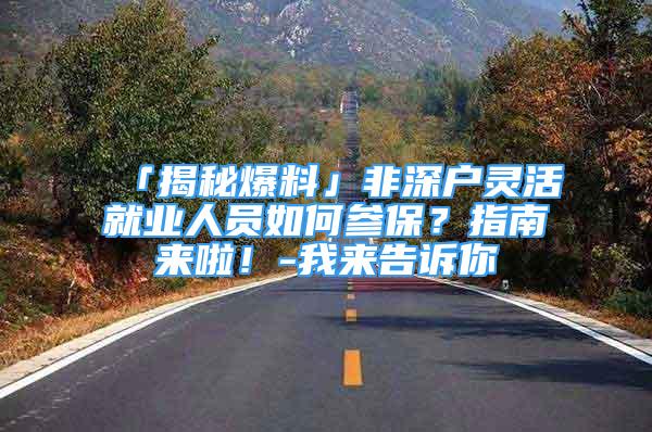 「揭秘爆料」非深戶靈活就業(yè)人員如何參保？指南來(lái)啦！-我來(lái)告訴你