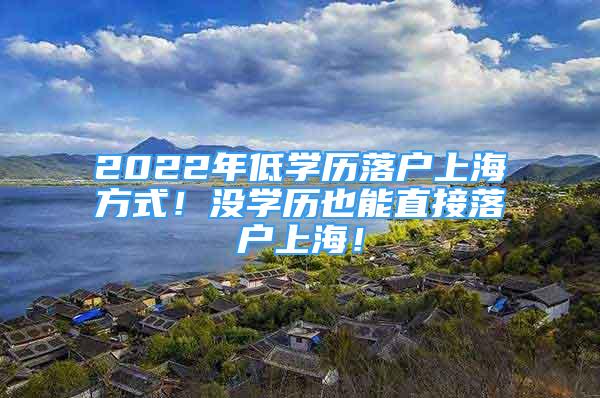 2022年低學(xué)歷落戶上海方式！沒學(xué)歷也能直接落戶上海！