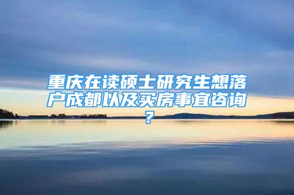 重慶在讀碩士研究生想落戶成都以及買房事宜咨詢？