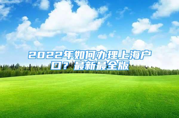 2022年如何辦理上海戶(hù)口？最新最全版