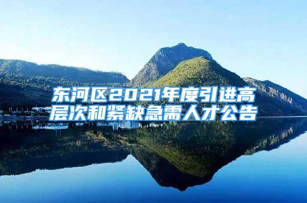 東河區(qū)2021年度引進高層次和緊缺急需人才公告