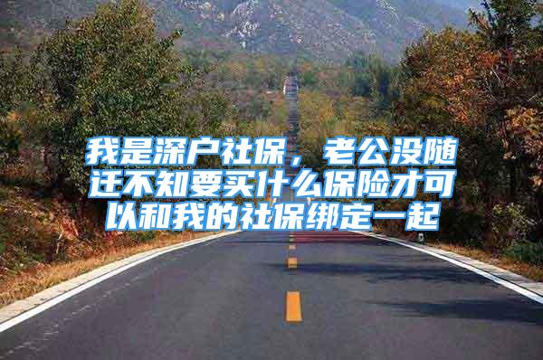 我是深戶社保，老公沒隨遷不知要買什么保險才可以和我的社保綁定一起