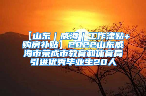 【山東｜威海｜工作津貼+購房補貼】2022山東威海市榮成市教育和體育局引進優(yōu)秀畢業(yè)生20人