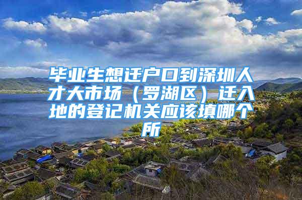 畢業(yè)生想遷戶口到深圳人才大市場（羅湖區(qū)）遷入地的登記機關(guān)應(yīng)該填哪個所