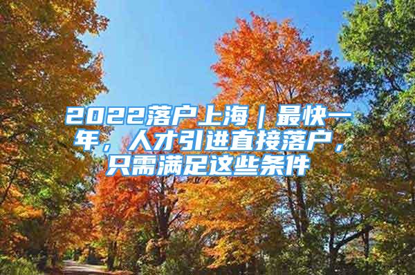 2022落戶(hù)上海｜最快一年，人才引進(jìn)直接落戶(hù)，只需滿(mǎn)足這些條件