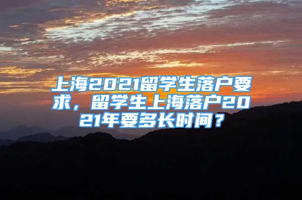 上海2021留學生落戶要求，留學生上海落戶2021年要多長時間？