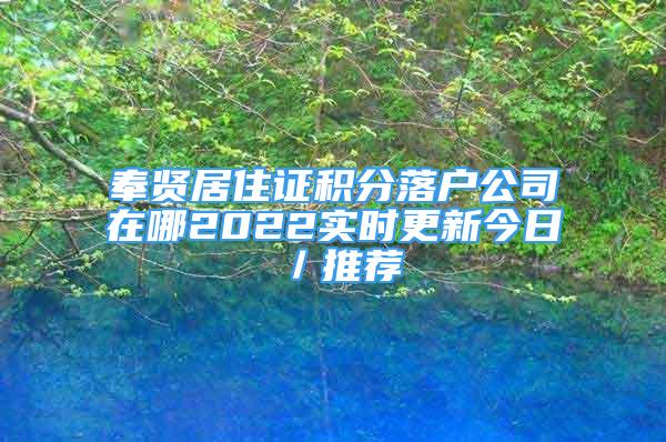 奉賢居住證積分落戶公司在哪2022實(shí)時(shí)更新今日／推薦