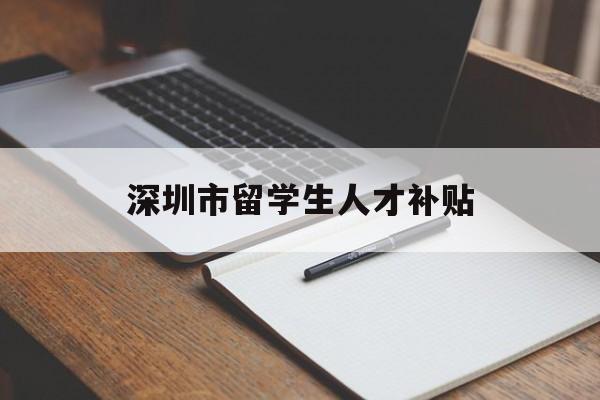 深圳市留學生人才補貼(深圳市留學生人才補貼工資) 留學生入戶深圳