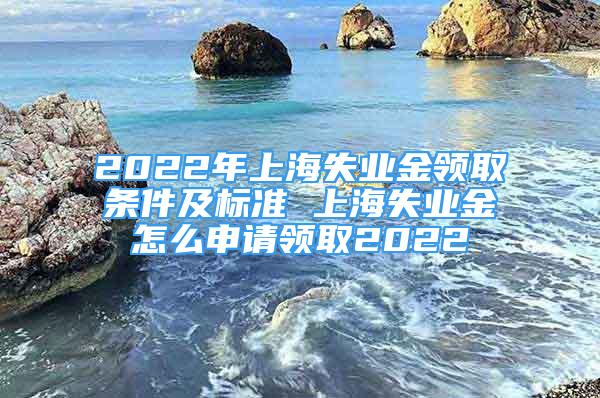 2022年上海失業(yè)金領(lǐng)取條件及標(biāo)準(zhǔn) 上海失業(yè)金怎么申請領(lǐng)取2022