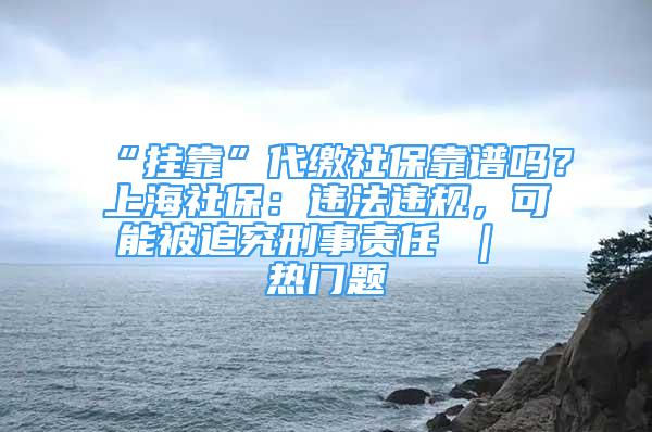 “掛靠”代繳社?？孔V嗎？上海社保：違法違規(guī)，可能被追究刑事責(zé)任 ｜ 熱門題