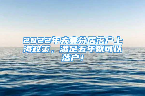 2022年夫妻分居落戶上海政策，滿足五年就可以落戶！