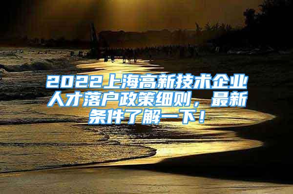 2022上海高新技術(shù)企業(yè)人才落戶政策細(xì)則，最新條件了解一下！