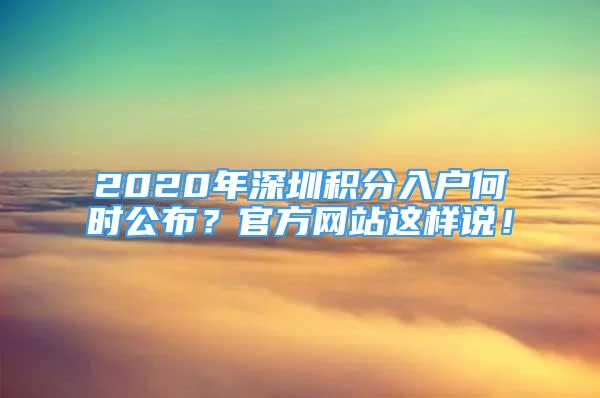 2020年深圳積分入戶何時(shí)公布？官方網(wǎng)站這樣說(shuō)！