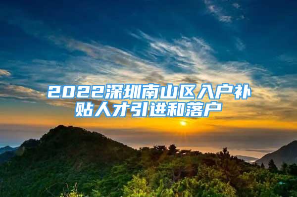 2022深圳南山區(qū)入戶補貼人才引進和落戶