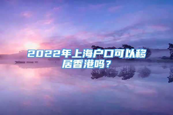 2022年上海戶口可以移居香港嗎？