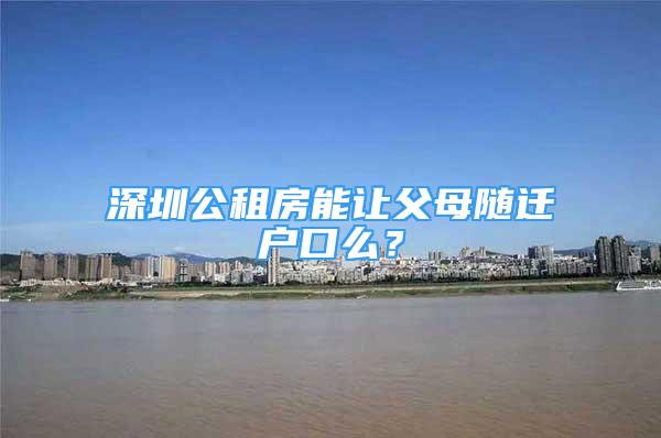 深圳公租房能讓父母隨遷戶口么？