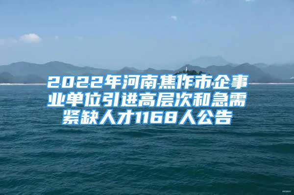 2022年河南焦作市企事業(yè)單位引進高層次和急需緊缺人才1168人公告