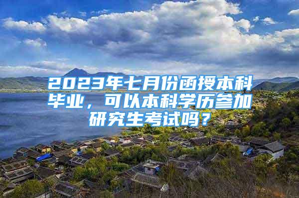 2023年七月份函授本科畢業(yè)，可以本科學歷參加研究生考試嗎？