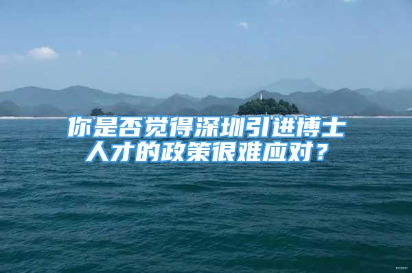 你是否覺得深圳引進(jìn)博士人才的政策很難應(yīng)對？