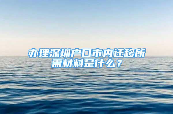 辦理深圳戶口市內(nèi)遷移所需材料是什么？