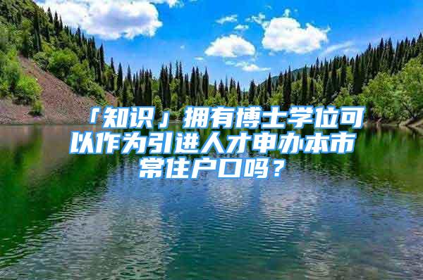 「知識(shí)」擁有博士學(xué)位可以作為引進(jìn)人才申辦本市常住戶口嗎？