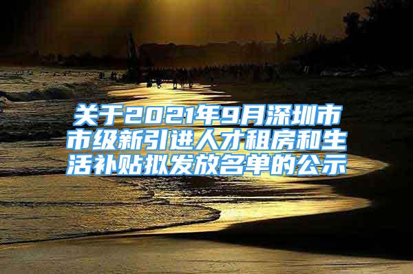 關(guān)于2021年9月深圳市市級(jí)新引進(jìn)人才租房和生活補(bǔ)貼擬發(fā)放名單的公示