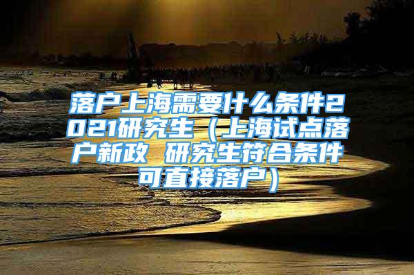 落戶上海需要什么條件2021研究生（上海試點落戶新政 研究生符合條件可直接落戶）