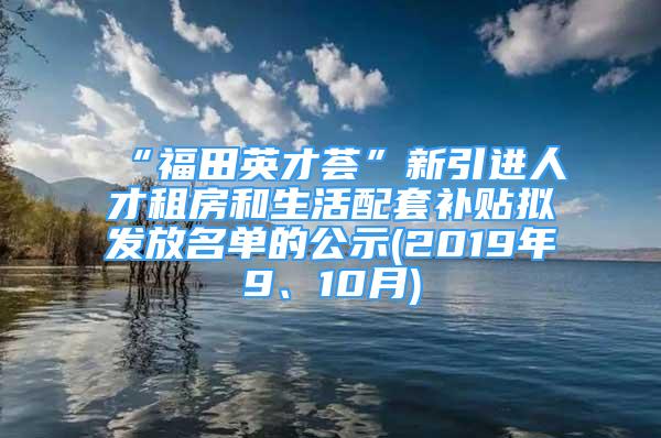 “福田英才薈”新引進(jìn)人才租房和生活配套補(bǔ)貼擬發(fā)放名單的公示(2019年9、10月)