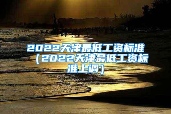 2022天津最低工資標(biāo)準(zhǔn)（2022天津最低工資標(biāo)準(zhǔn)上調(diào)）