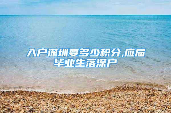 入戶深圳要多少積分,應屆畢業(yè)生落深戶