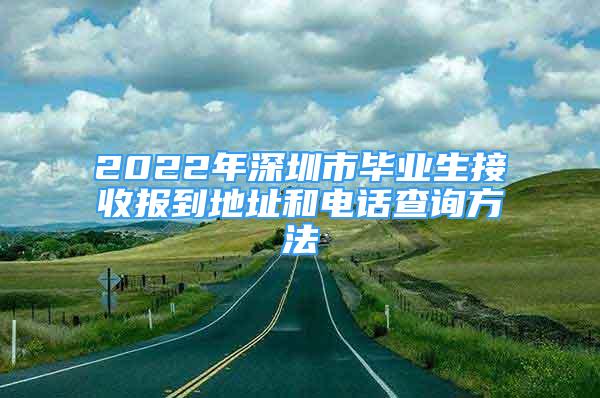 2022年深圳市畢業(yè)生接收?qǐng)?bào)到地址和電話查詢方法