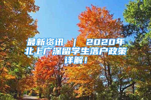 最新資訊 ｜ 2020年北上廣深留學(xué)生落戶政策詳解！