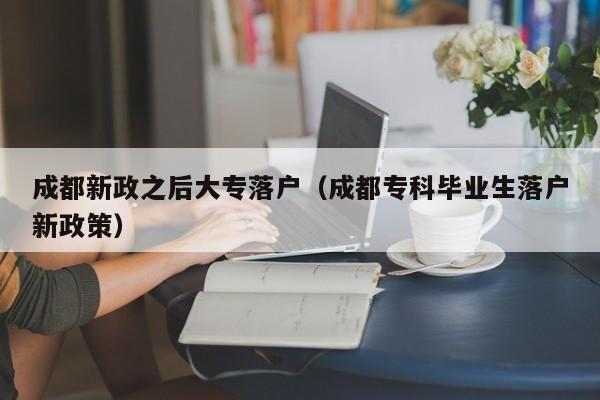 成都新政之后大專落戶（成都專科畢業(yè)生落戶新政策）