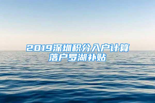 2019深圳積分入戶計算落戶羅湖補貼