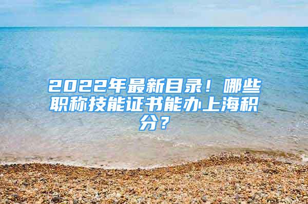 2022年最新目錄！哪些職稱技能證書能辦上海積分？