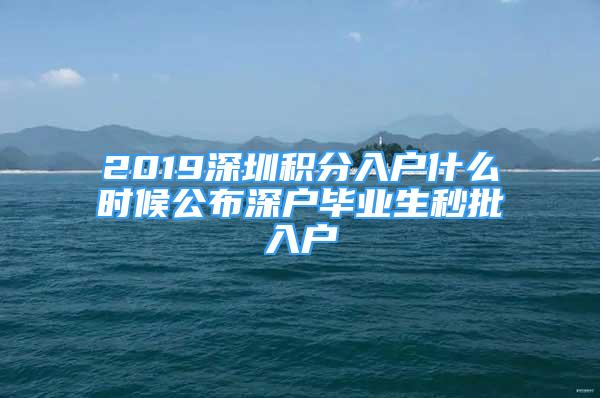 2019深圳積分入戶什么時(shí)候公布深戶畢業(yè)生秒批入戶