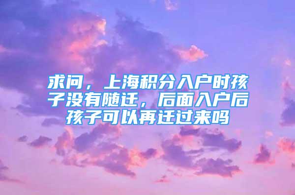 求問，上海積分入戶時孩子沒有隨遷，后面入戶后孩子可以再遷過來嗎