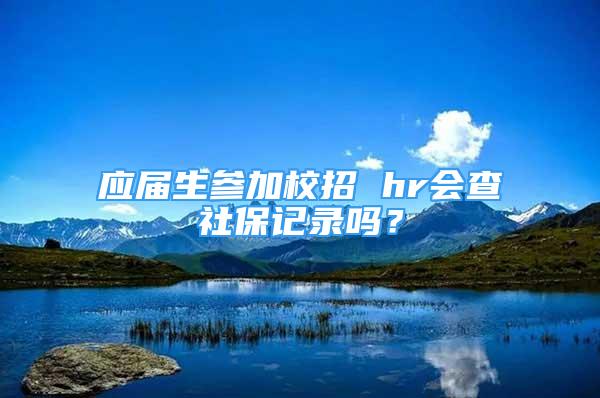 應(yīng)屆生參加校招 hr會(huì)查社保記錄嗎？