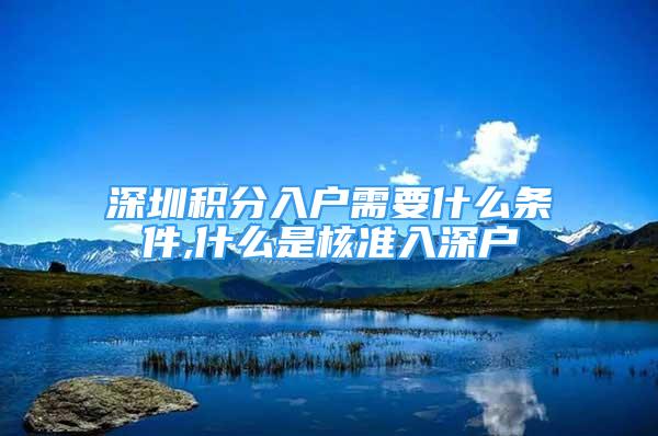 深圳積分入戶需要什么條件,什么是核準(zhǔn)入深戶