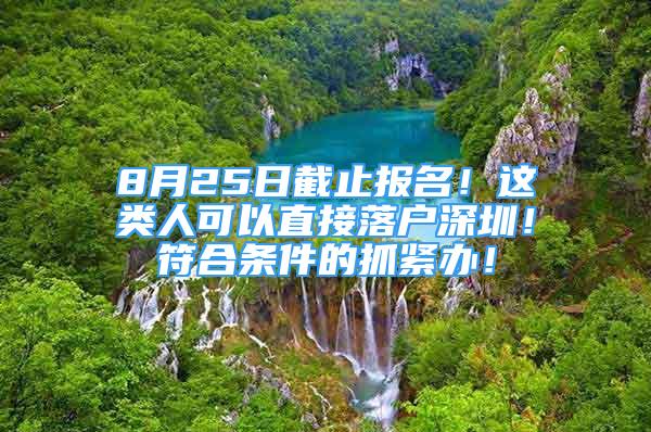 8月25日截止報(bào)名！這類人可以直接落戶深圳！符合條件的抓緊辦！