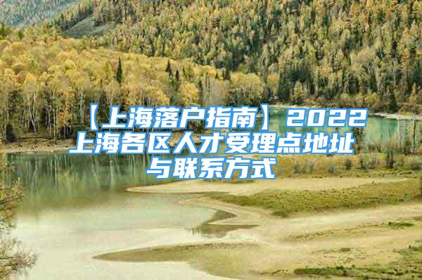 【上海落戶指南】2022上海各區(qū)人才受理點地址與聯(lián)系方式