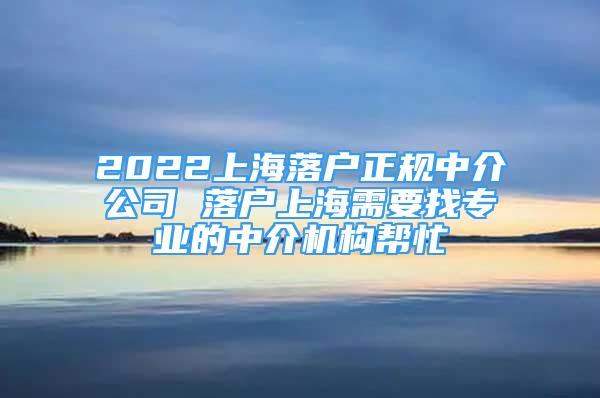 2022上海落戶正規(guī)中介公司 落戶上海需要找專業(yè)的中介機構幫忙