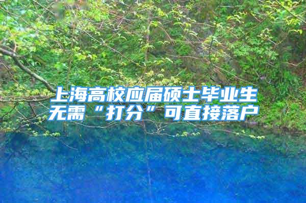 上海高校應屆碩士畢業(yè)生無需“打分”可直接落戶