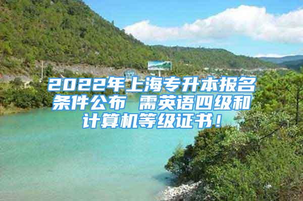 2022年上海專升本報(bào)名條件公布 需英語(yǔ)四級(jí)和計(jì)算機(jī)等級(jí)證書！