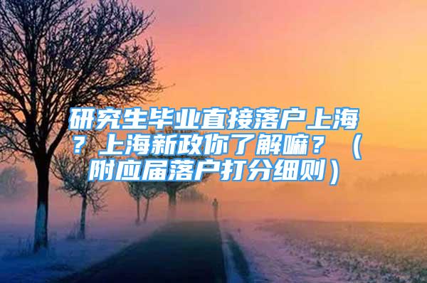 研究生畢業(yè)直接落戶上海？上海新政你了解嘛？（附應(yīng)屆落戶打分細(xì)則）