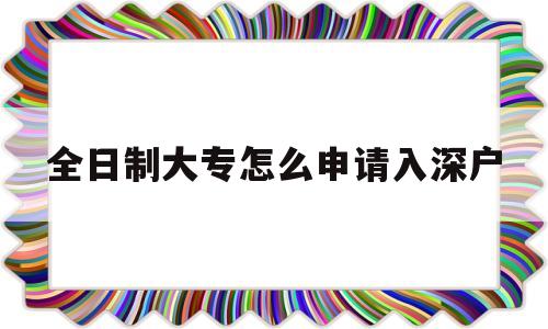 全日制大專怎么申請(qǐng)入深戶(全日制大專可以直接入深戶嗎) 深圳學(xué)歷入戶