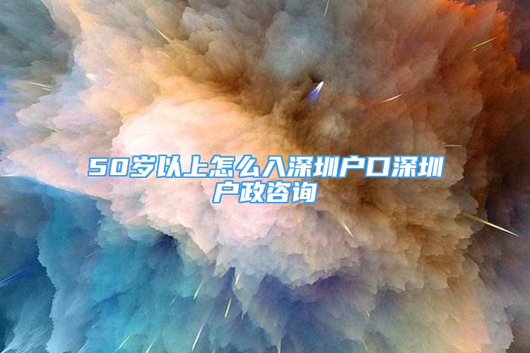 50歲以上怎么入深圳戶口深圳戶政咨詢