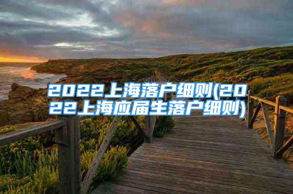 2022上海落戶細則(2022上海應屆生落戶細則)